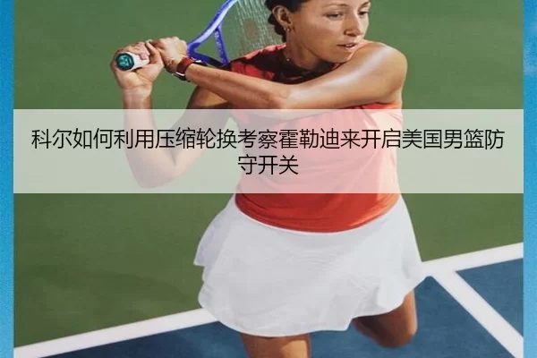 科尔如何利用压缩轮换考察霍勒迪来开启美国男篮防守开关