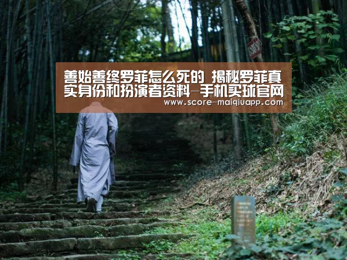 善始善终罗菲怎么死的 揭秘罗菲真实身份和扮演者资料-手机买球官网(图2) 世界杯买球