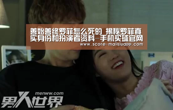 善始善终罗菲怎么死的 揭秘罗菲真实身份和扮演者资料-手机买球官网(图4) 世界杯买球